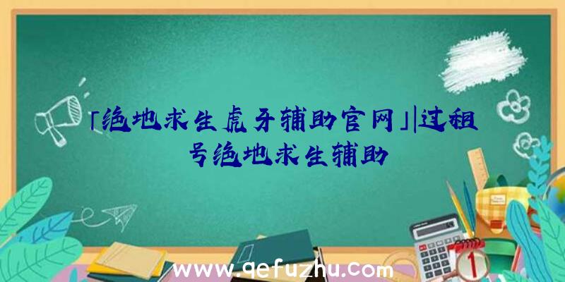 「绝地求生虎牙辅助官网」|过租号绝地求生辅助